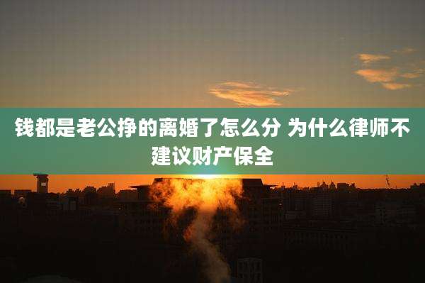 钱都是老公挣的离婚了怎么分 为什么律师不建议财产保全