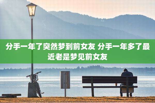 分手一年了突然梦到前女友 分手一年多了最近老是梦见前女友