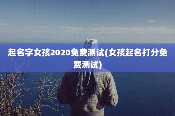 起名字女孩2020免费测试(女孩起名打分免费测试)