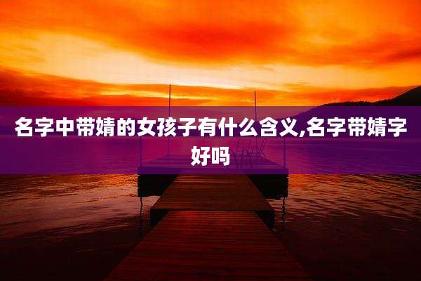 名字中带婧的女孩子有什么含义,名字带婧字好吗