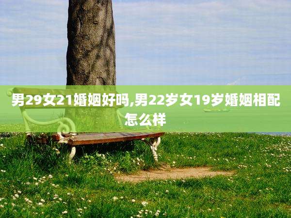 男29女21婚姻好吗,男22岁女19岁婚姻相配怎么样