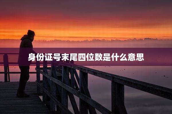 身份证号末尾四位数是什么意思