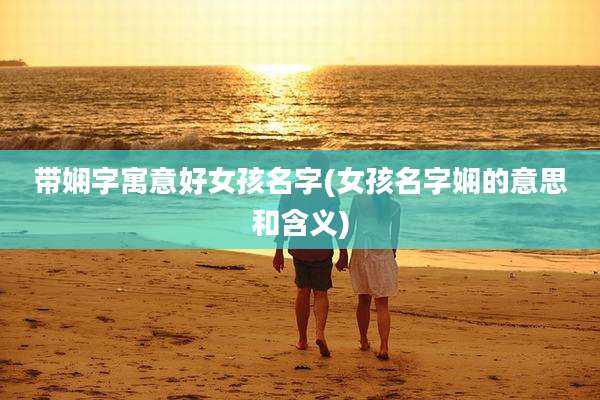 带娴字寓意好女孩名字(女孩名字娴的意思和含义)