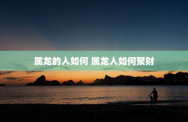 属龙的人如何 属龙人如何聚财