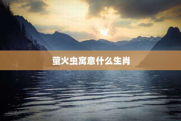 萤火虫寓意什么生肖