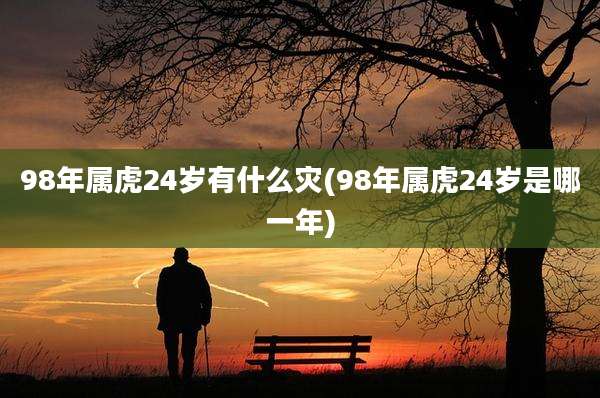 98年属虎24岁有什么灾(98年属虎24岁是哪一年)