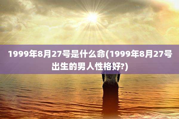 1999年8月27号是什么命(1999年8月27号出生的男人性格好?)