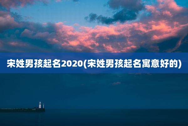宋姓男孩起名2020(宋姓男孩起名寓意好的)