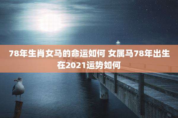 78年生肖女马的命运如何 女属马78年出生在2021运势如何