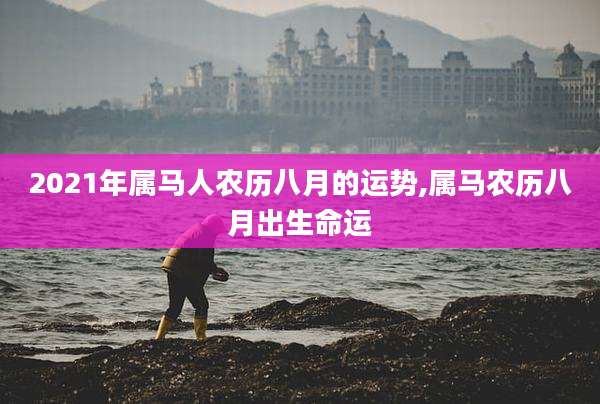 2021年属马人农历八月的运势,属马农历八月出生命运
