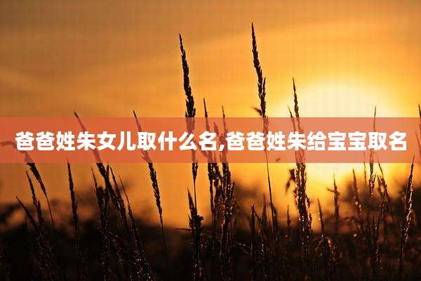 爸爸姓朱女儿取什么名,爸爸姓朱给宝宝取名