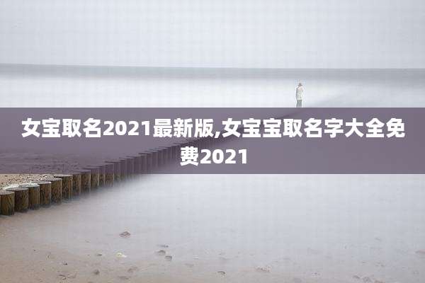 女宝取名2021最新版,女宝宝取名字大全免费2021
