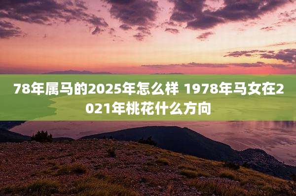 78年属马的2025年怎么样 1978年马女在2021年桃花什么方向