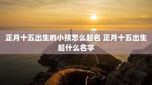 正月十五出生的小孩怎么起名 正月十五出生起什么名字