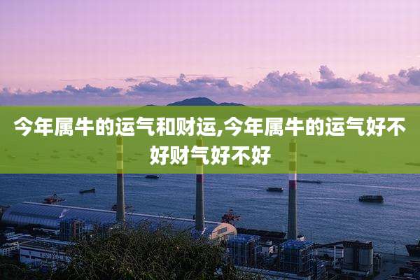 今年属牛的运气和财运,今年属牛的运气好不好财气好不好