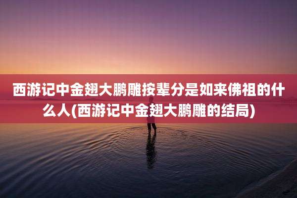 西游记中金翅大鹏雕按辈分是如来佛祖的什么人(西游记中金翅大鹏雕的结局)