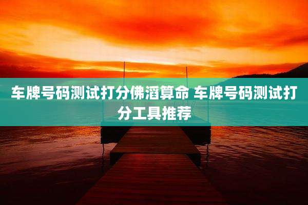 车牌号码测试打分佛滔算命 车牌号码测试打分工具推荐