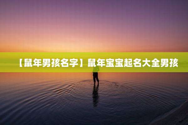 【鼠年男孩名字】鼠年宝宝起名大全男孩