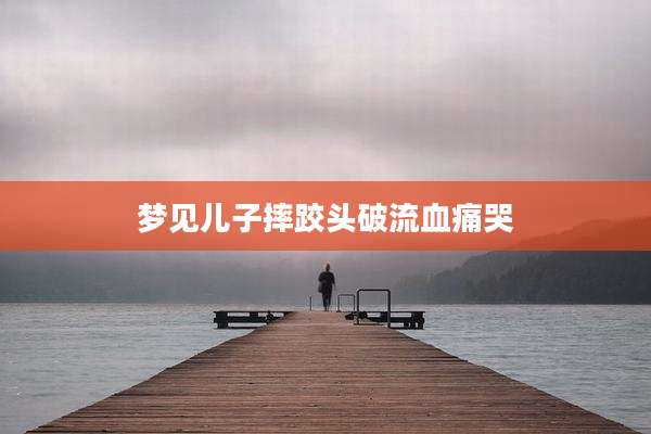 梦见儿子摔跤头破流血痛哭