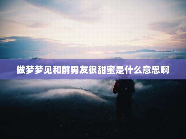 做梦梦见和前男友很甜蜜是什么意思啊