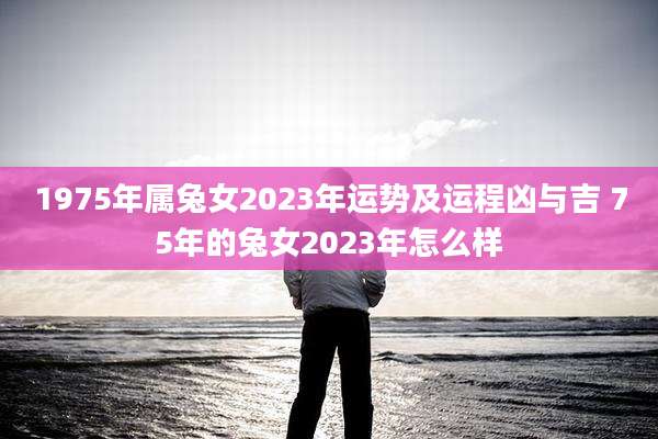 1975年属兔女2023年运势及运程凶与吉 75年的兔女2023年怎么样