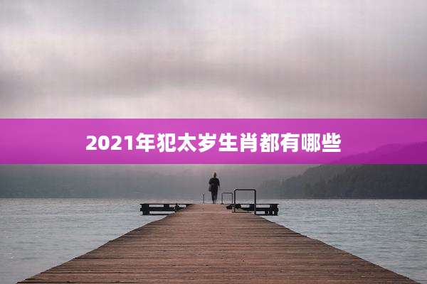 2021年犯太岁生肖都有哪些