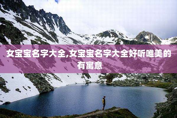 女宝宝名字大全,女宝宝名字大全好听唯美的 有寓意