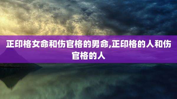 正印格女命和伤官格的男命,正印格的人和伤官格的人
