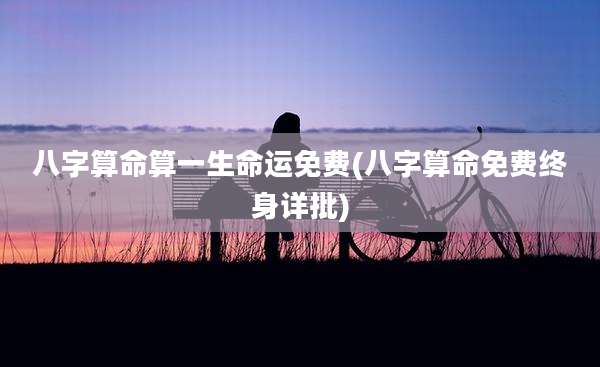 八字算命算一生命运免费(八字算命免费终身详批)