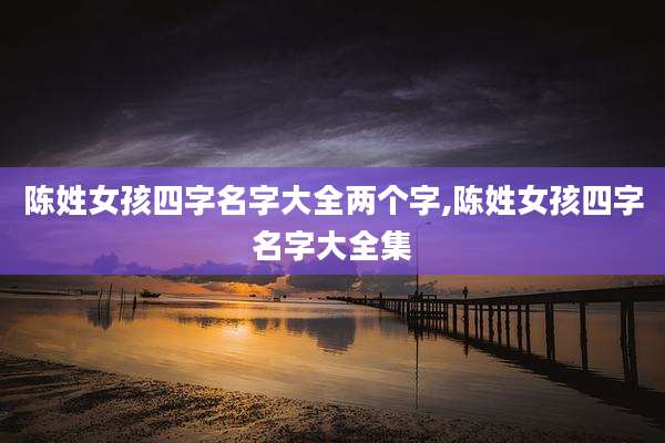 陈姓女孩四字名字大全两个字,陈姓女孩四字名字大全集
