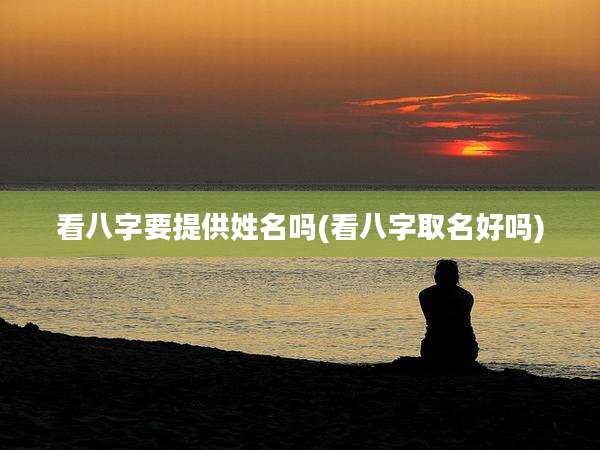 看八字要提供姓名吗(看八字取名好吗)