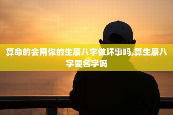 算命的会用你的生辰八字做坏事吗,算生辰八字要名字吗
