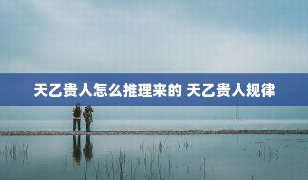 天乙贵人怎么推理来的 天乙贵人规律