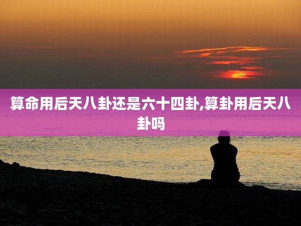 算命用后天八卦还是六十四卦,算卦用后天八卦吗
