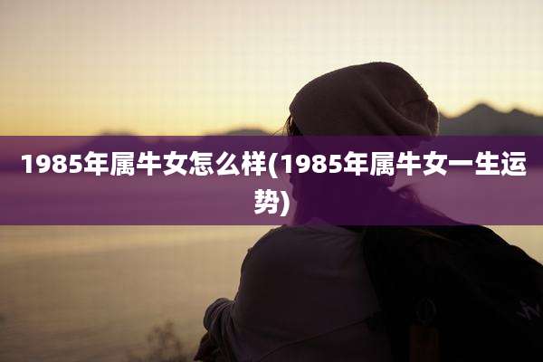1985年属牛女怎么样(1985年属牛女一生运势)