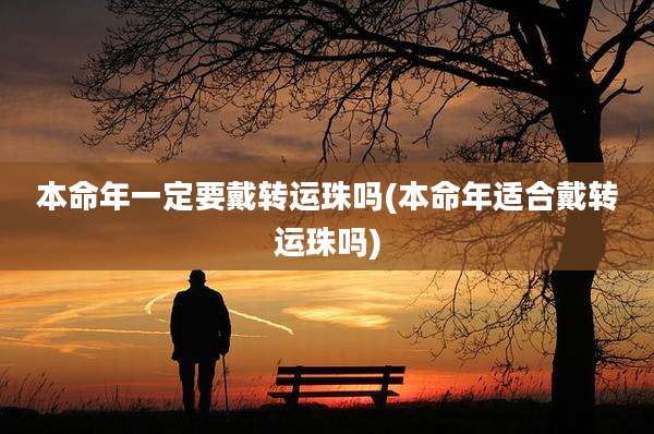 本命年一定要戴转运珠吗(本命年适合戴转运珠吗)