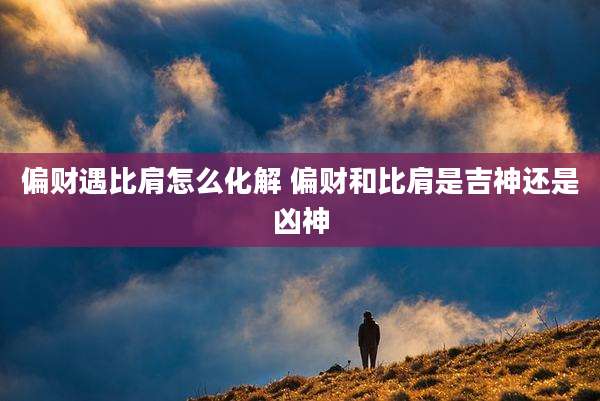 偏财遇比肩怎么化解 偏财和比肩是吉神还是凶神