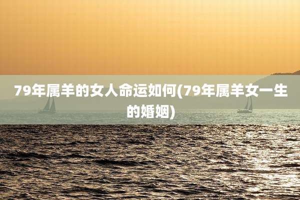 79年属羊的女人命运如何(79年属羊女一生的婚姻)