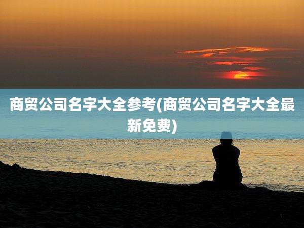 商贸公司名字大全参考(商贸公司名字大全最新免费)