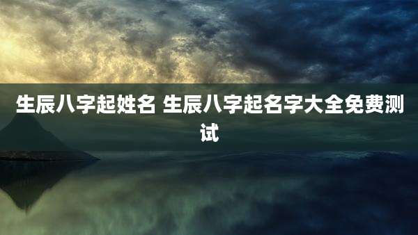 生辰八字起姓名 生辰八字起名字大全免费测试