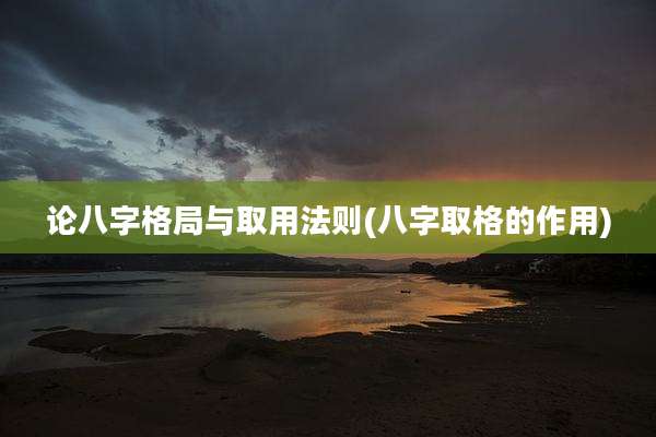 论八字格局与取用法则(八字取格的作用)