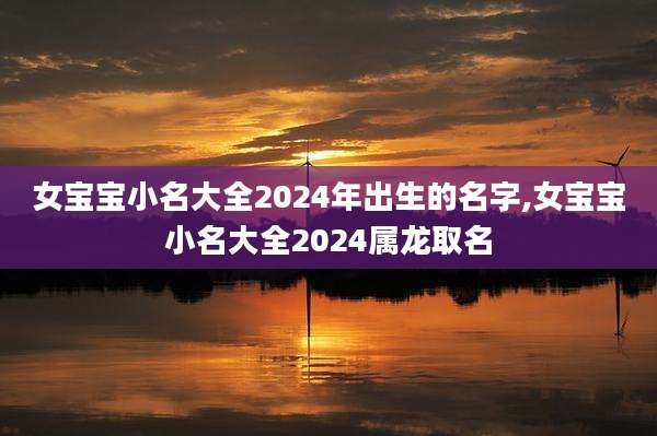 女宝宝小名大全2024年出生的名字,女宝宝小名大全2024属龙取名