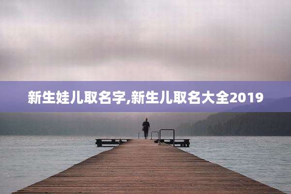 新生娃儿取名字,新生儿取名大全2019