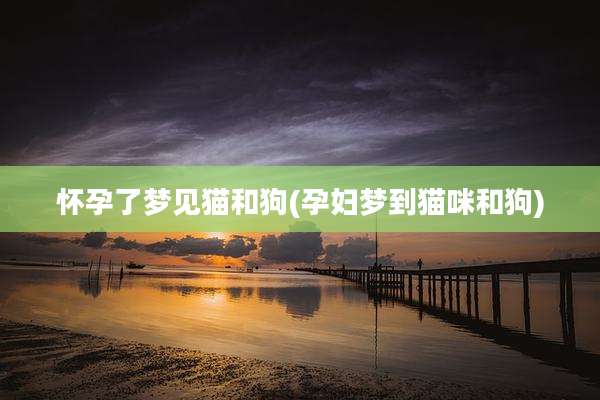 怀孕了梦见猫和狗(孕妇梦到猫咪和狗)