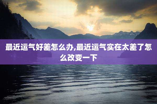 最近运气好差怎么办,最近运气实在太差了怎么改变一下