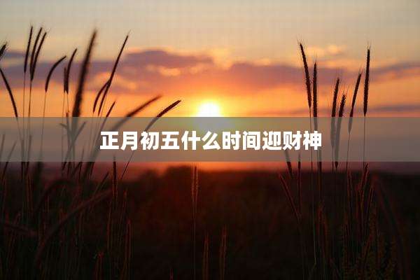 正月初五什么时间迎财神