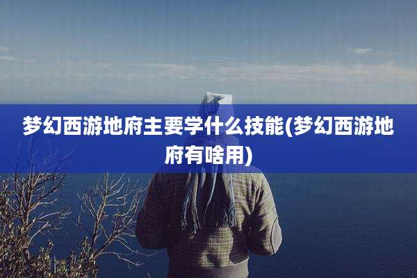 梦幻西游地府主要学什么技能(梦幻西游地府有啥用)