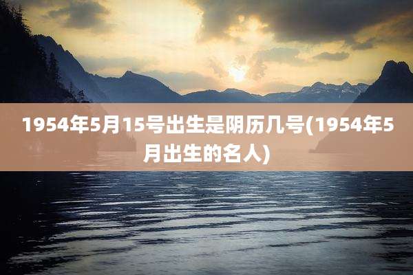 1954年5月15号出生是阴历几号(1954年5月出生的名人)