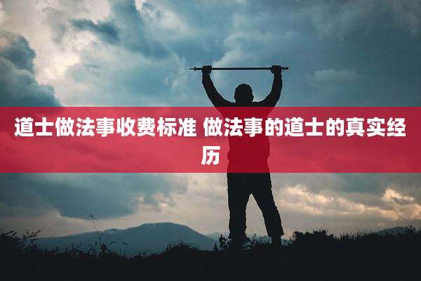 道士做法事收费标准 做法事的道士的真实经历