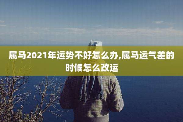 属马2021年运势不好怎么办,属马运气差的时候怎么改运